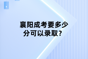 襄阳成人高考要多少分可以录取？