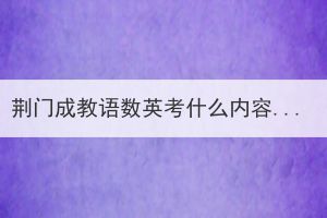 荆门成人高教语数英考什么内容？对学生有什么要求？