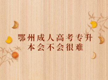 鄂州成人高考专升本会不会很难